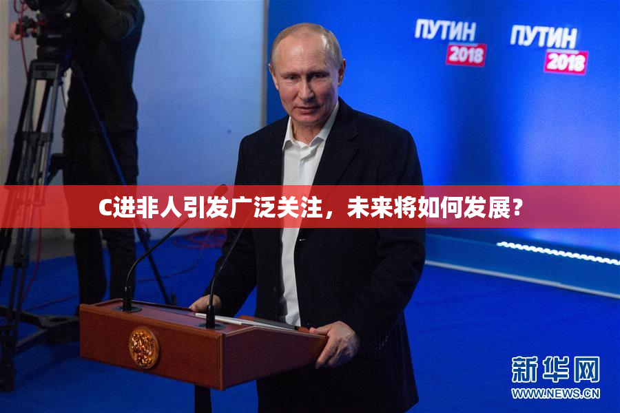 C进非人引发广泛关注，未来将如何发展？