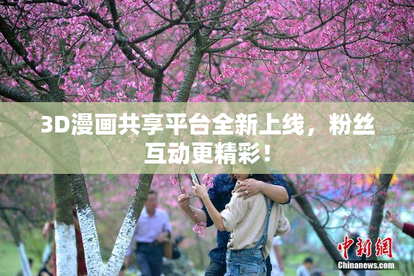 3D漫画共享平台全新上线，粉丝互动更精彩！