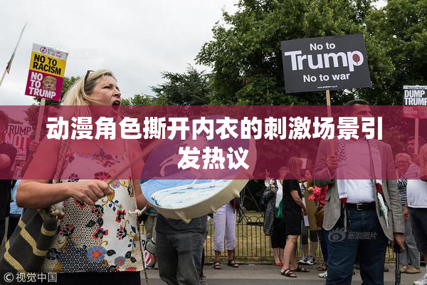 动漫角色撕开内衣的刺激场景引发热议