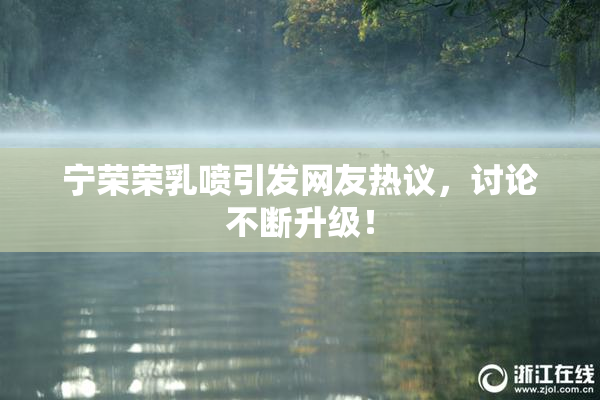 宁荣荣乳喷引发网友热议，讨论不断升级！