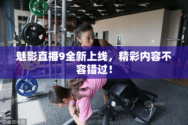 魅影直播9全新上线，精彩内容不容错过！