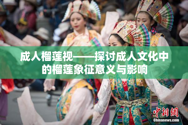 成人榴莲视——探讨成人文化中的榴莲象征意义与影响