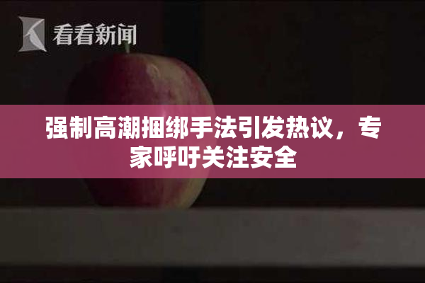 强制高潮捆绑手法引发热议，专家呼吁关注安全