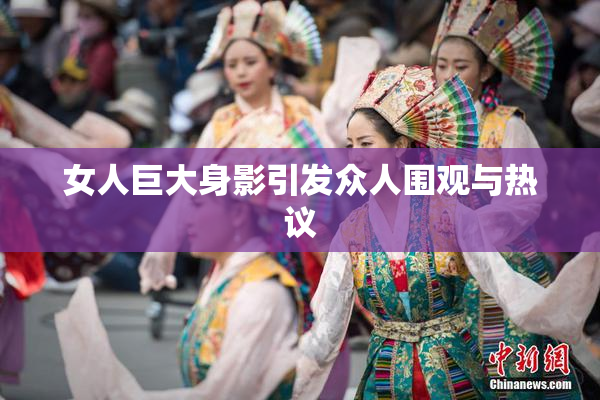 女人巨大身影引发众人围观与热议