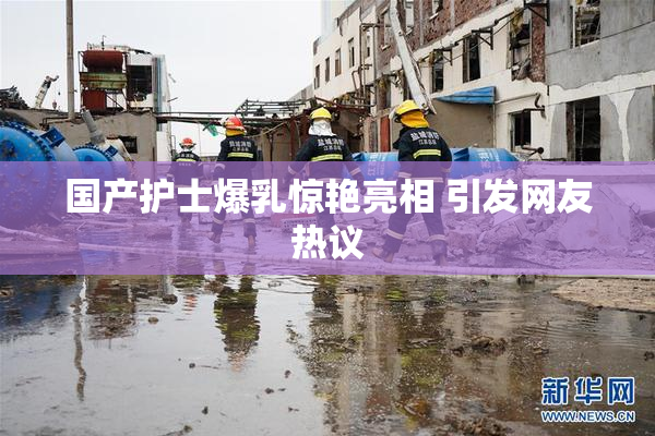 国产护士爆乳惊艳亮相 引发网友热议