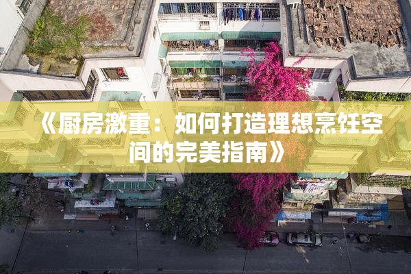 《厨房激重：如何打造理想烹饪空间的完美指南》