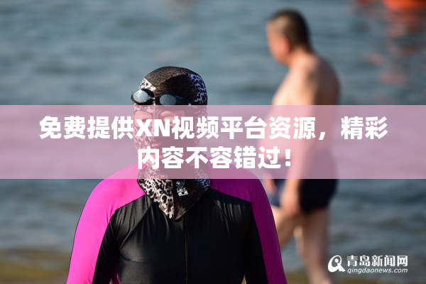 免费提供XN视频平台资源，精彩内容不容错过！