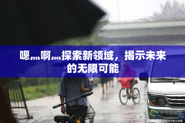 嗯灬啊灬探索新领域，揭示未来的无限可能