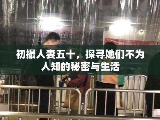 初撮人妻五十，探寻她们不为人知的秘密与生活