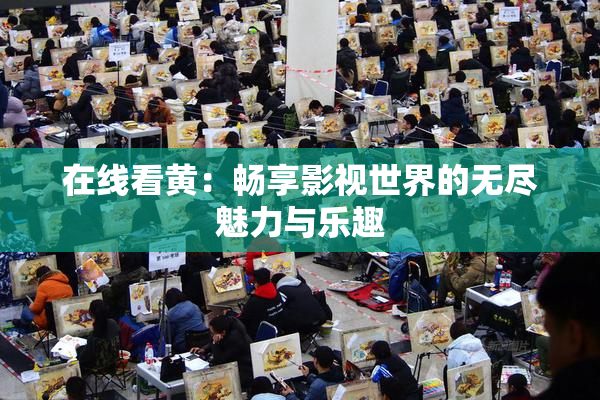 在线看黄：畅享影视世界的无尽魅力与乐趣
