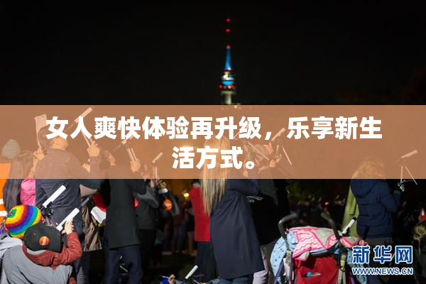 女人爽快体验再升级，乐享新生活方式。