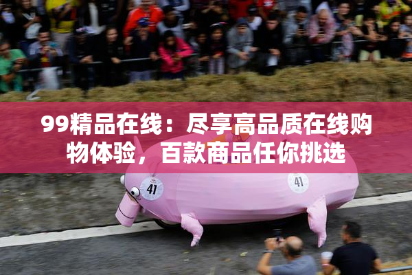 99精品在线：尽享高品质在线购物体验，百款商品任你挑选
