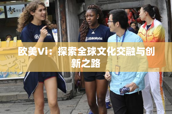 欧美Vi：探索全球文化交融与创新之路