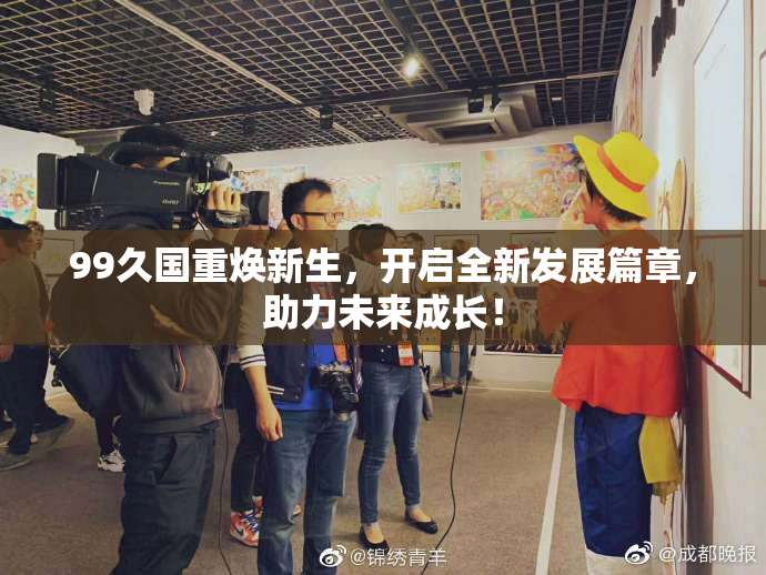 99久国重焕新生，开启全新发展篇章，助力未来成长！
