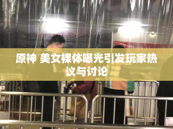 原神 美女裸体曝光引发玩家热议与讨论