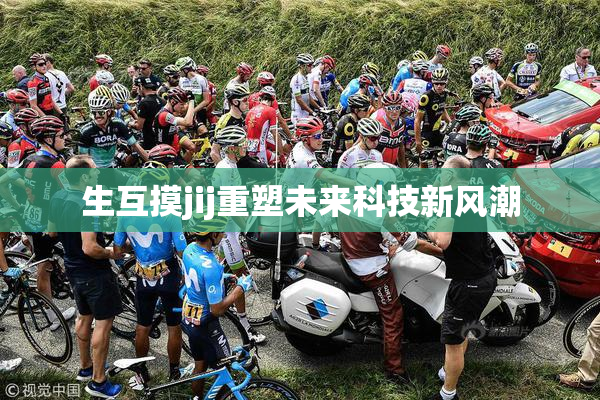 生互摸jij重塑未来科技新风潮