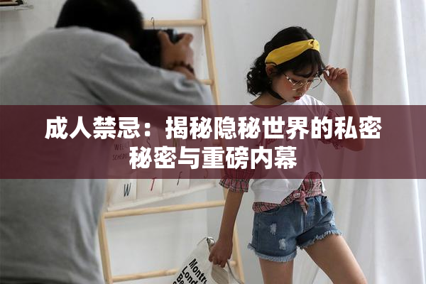 成人禁忌：揭秘隐秘世界的私密秘密与重磅内幕