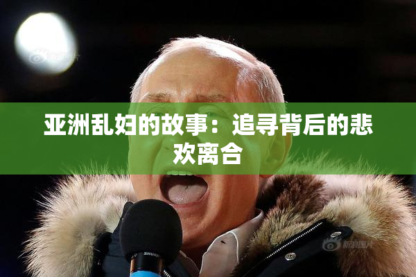 亚洲乱妇的故事：追寻背后的悲欢离合