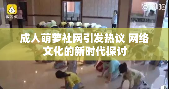 成人萌萝社网引发热议 网络文化的新时代探讨