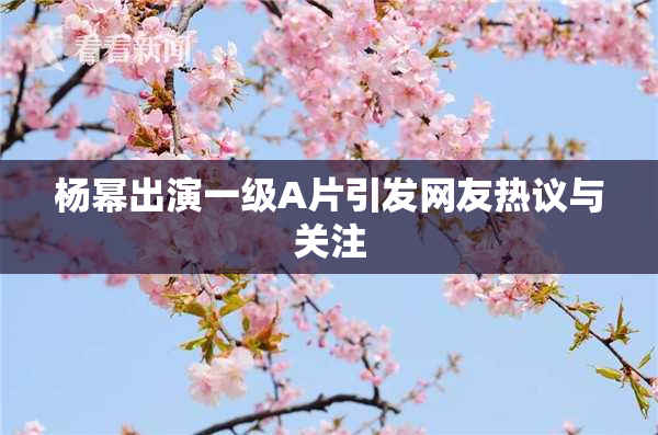 杨幂出演一级A片引发网友热议与关注