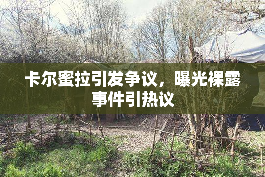 卡尔蜜拉引发争议，曝光裸露事件引热议