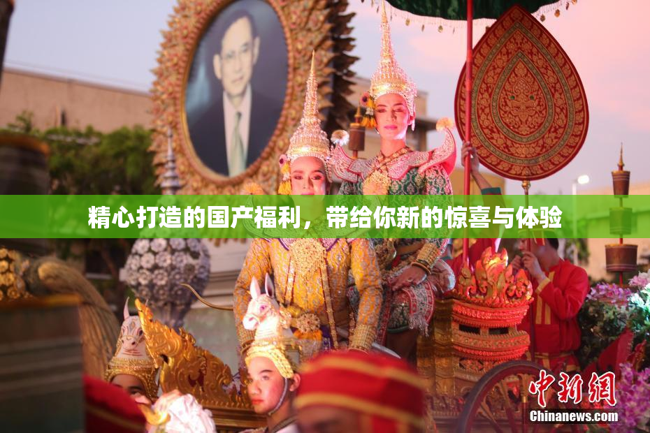 精心打造的国产福利，带给你新的惊喜与体验