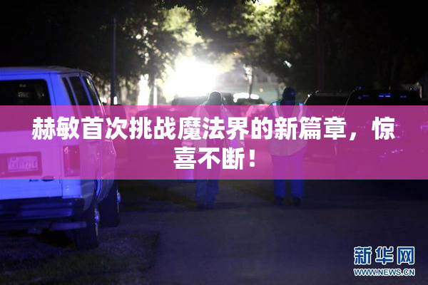 赫敏首次挑战魔法界的新篇章，惊喜不断！