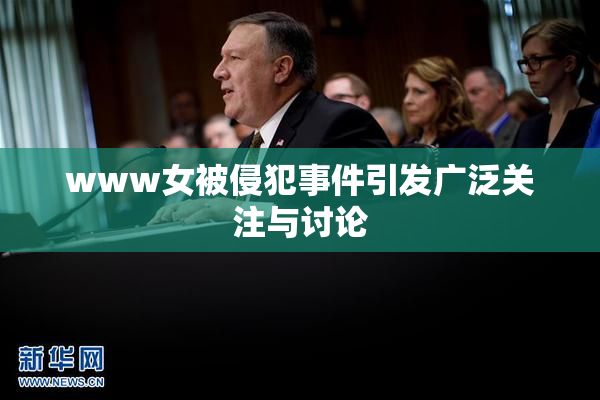 www女被侵犯事件引发广泛关注与讨论