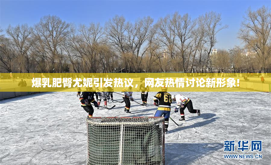 爆乳肥臀尤妮引发热议，网友热情讨论新形象!