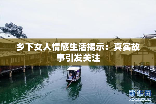乡下女人情感生活揭示：真实故事引发关注