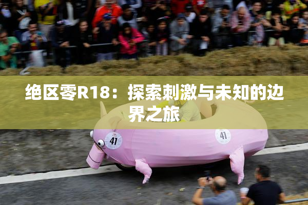 绝区零R18：探索刺激与未知的边界之旅