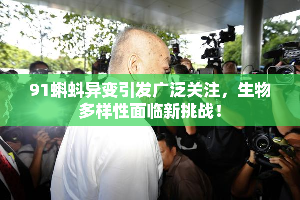 91蝌蚪异变引发广泛关注，生物多样性面临新挑战！