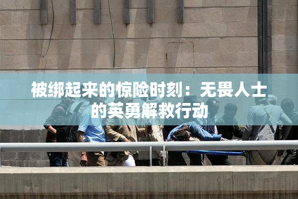 被绑起来的惊险时刻：无畏人士的英勇解救行动
