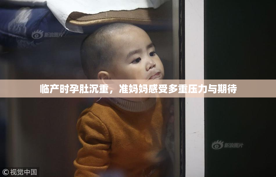 临产时孕肚沉重，准妈妈感受多重压力与期待