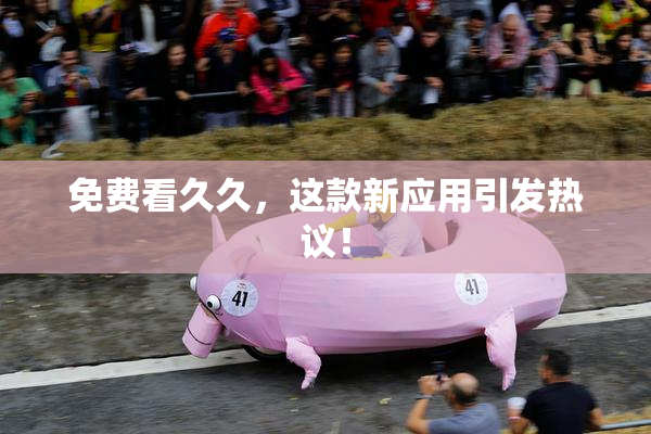免费看久久，这款新应用引发热议！