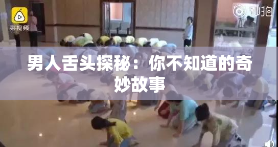 男人舌头探秘：你不知道的奇妙故事