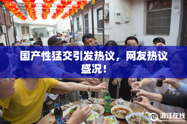 国产性猛交引发热议，网友热议盛况！