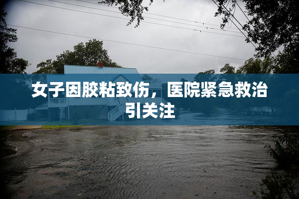 女子因胶粘致伤，医院紧急救治引关注
