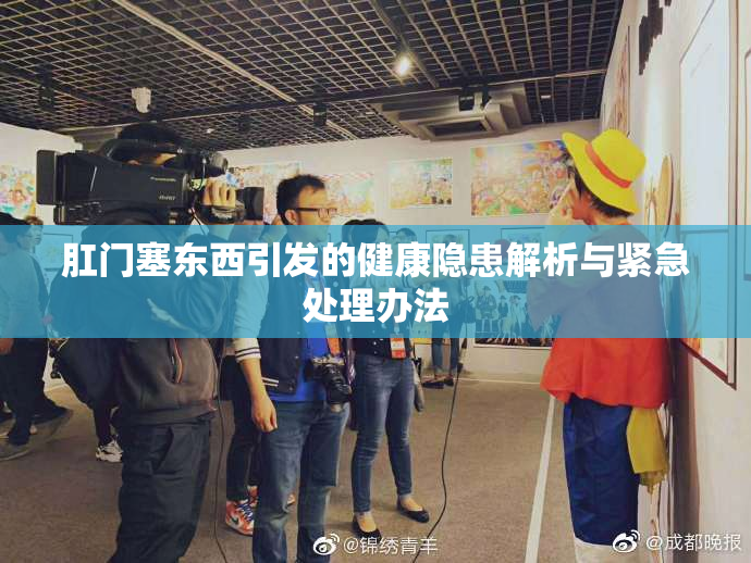 肛门塞东西引发的健康隐患解析与紧急处理办法