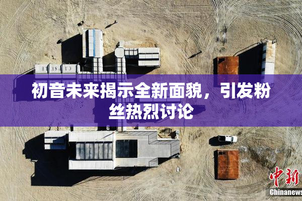 初音未来揭示全新面貌，引发粉丝热烈讨论