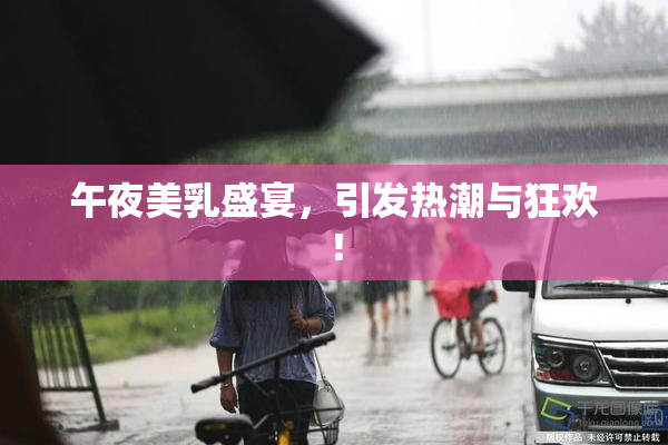午夜美乳盛宴，引发热潮与狂欢！