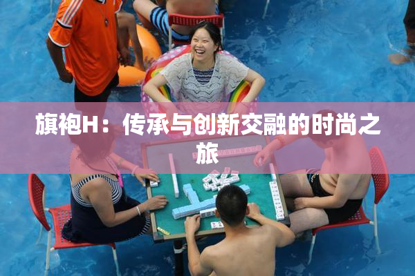 旗袍H：传承与创新交融的时尚之旅