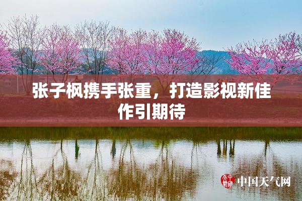 张子枫携手张重，打造影视新佳作引期待