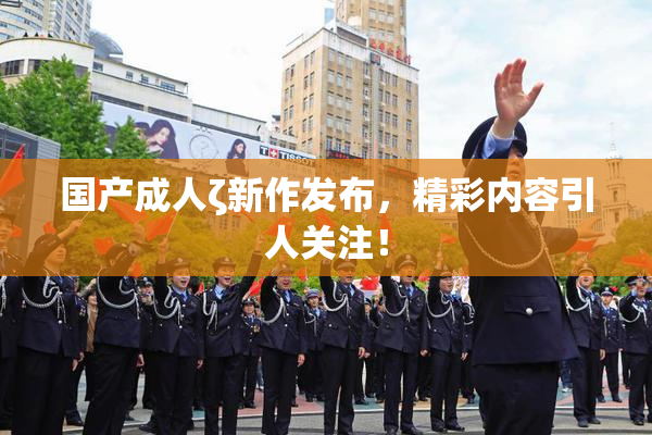 国产成人ζ新作发布，精彩内容引人关注！