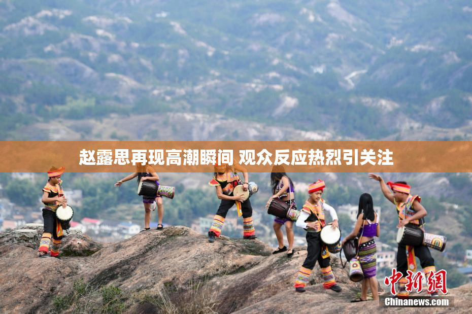 赵露思再现高潮瞬间 观众反应热烈引关注