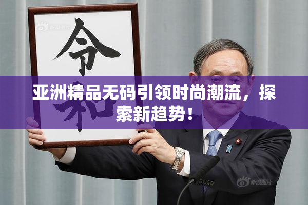 亚洲精品无码引领时尚潮流，探索新趋势！