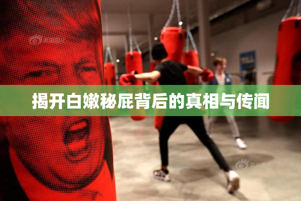 揭开白嫩秘屁背后的真相与传闻