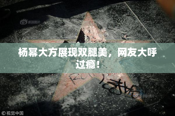 杨幂大方展现双腿美，网友大呼过瘾！