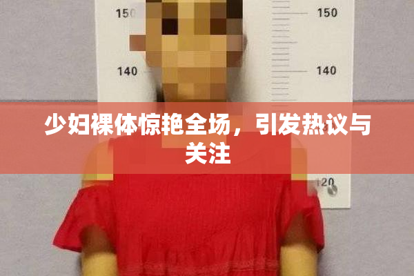 少妇裸体惊艳全场，引发热议与关注