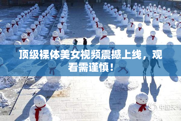 顶级裸体美女视频震撼上线，观看需谨慎！